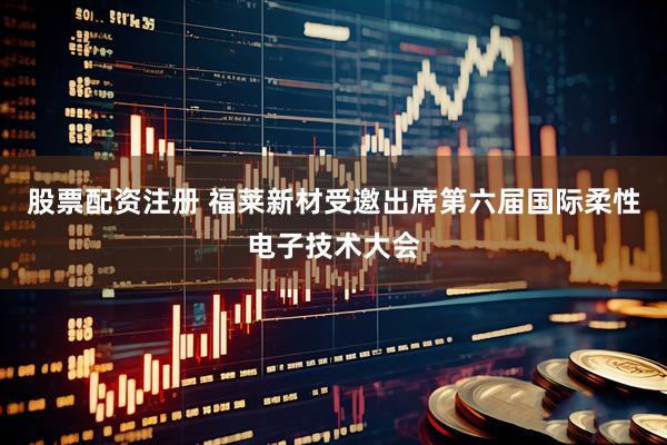 股票配资注册 福莱新材受邀出席第六届国际柔性电子技术大会