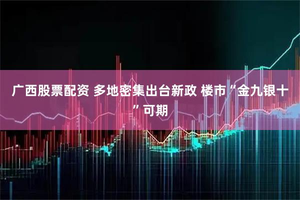 广西股票配资 多地密集出台新政 楼市“金九银十”可期