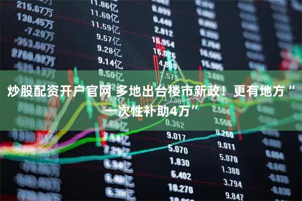 炒股配资开户官网 多地出台楼市新政！更有地方“一次性补助4万”