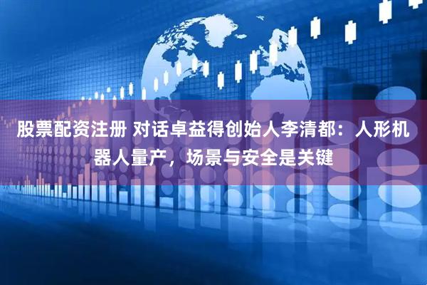 股票配资注册 对话卓益得创始人李清都：人形机器人量产，场景与安全是关键