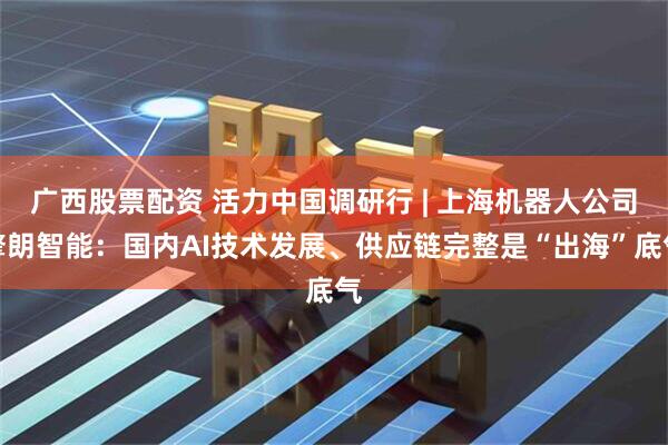 广西股票配资 活力中国调研行 | 上海机器人公司擎朗智能：国内AI技术发展、供应链完整是“出海”底气