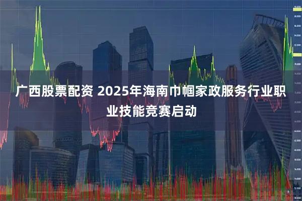 广西股票配资 2025年海南巾帼家政服务行业职业技能竞赛启动