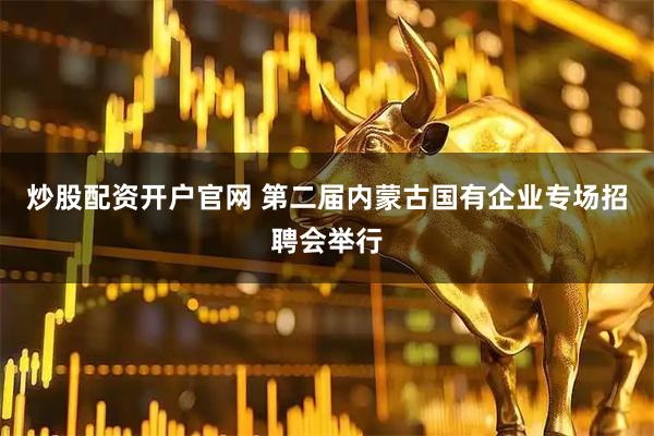炒股配资开户官网 第二届内蒙古国有企业专场招聘会举行