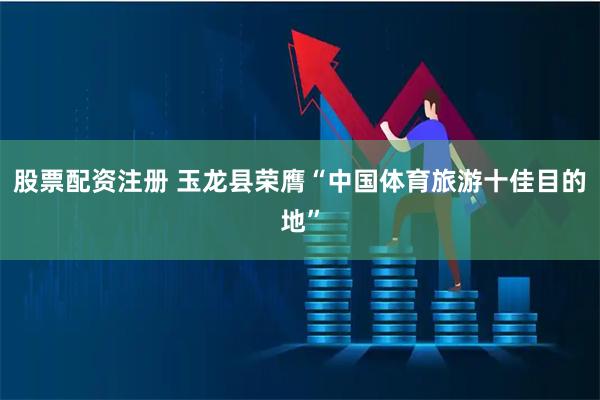 股票配资注册 玉龙县荣膺“中国体育旅游十佳目的地”