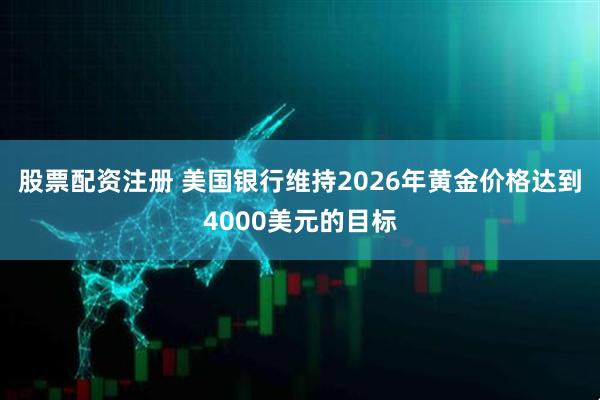股票配资注册 美国银行维持2026年黄金价格达到4000美元的目标