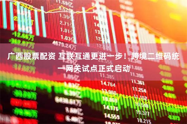 广西股票配资 互联互通更进一步！跨境二维码统一网关试点正式启动