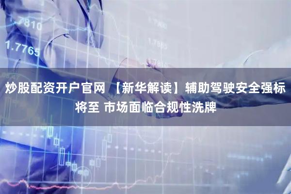 炒股配资开户官网 【新华解读】辅助驾驶安全强标将至 市场面临合规性洗牌