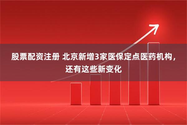 股票配资注册 北京新增3家医保定点医药机构，还有这些新变化