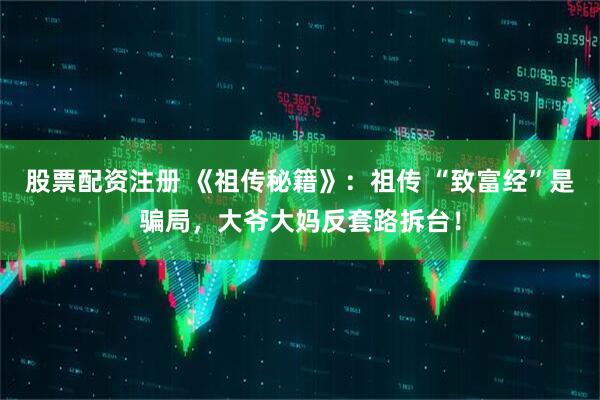 股票配资注册 《祖传秘籍》：祖传 “致富经”是骗局，大爷大妈反套路拆台！