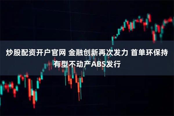 炒股配资开户官网 金融创新再次发力 首单环保持有型不动产ABS发行