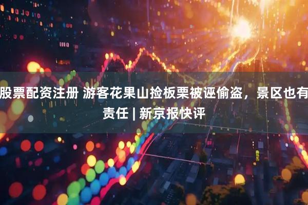 股票配资注册 游客花果山捡板栗被诬偷盗，景区也有责任 | 新京报快评