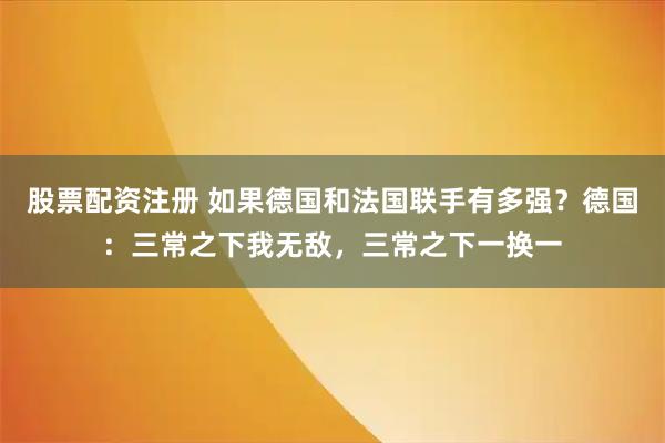 股票配资注册 如果德国和法国联手有多强？德国：三常之下我无敌，三常之下一换一