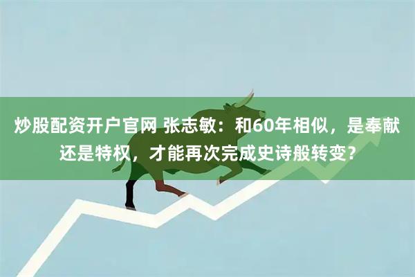 炒股配资开户官网 张志敏：和60年相似，是奉献还是特权，才能再次完成史诗般转变？