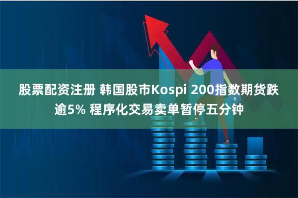 股票配资注册 韩国股市Kospi 200指数期货跌逾5% 程序化交易卖单暂停五分钟