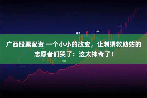广西股票配资 一个小小的改变，让刺猬救助站的志愿者们哭了：这太神奇了！