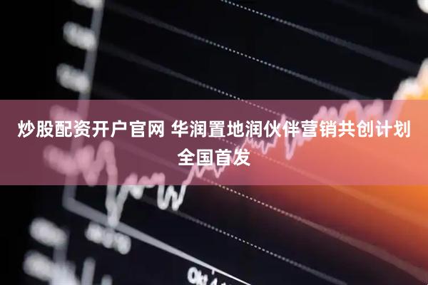 炒股配资开户官网 华润置地润伙伴营销共创计划全国首发