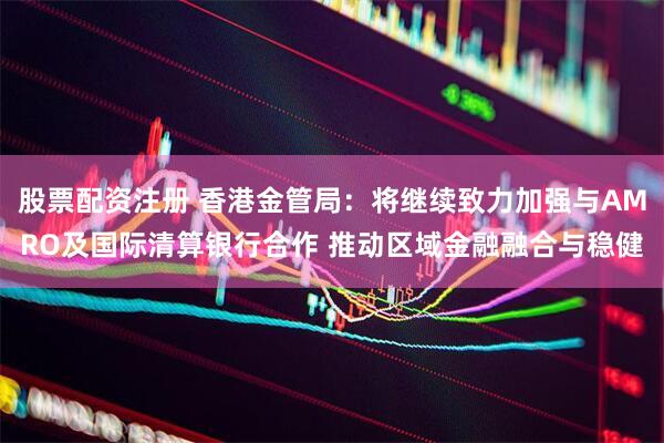 股票配资注册 香港金管局：将继续致力加强与AMRO及国际清算银行合作 推动区域金融融合与稳健