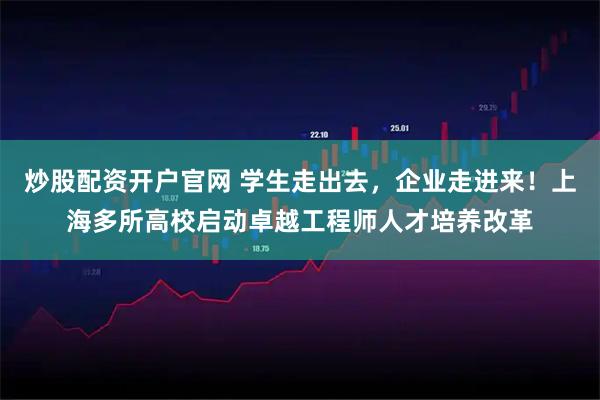炒股配资开户官网 学生走出去，企业走进来！上海多所高校启动卓越工程师人才培养改革