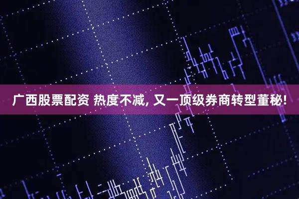 广西股票配资 热度不减, 又一顶级券商转型董秘!