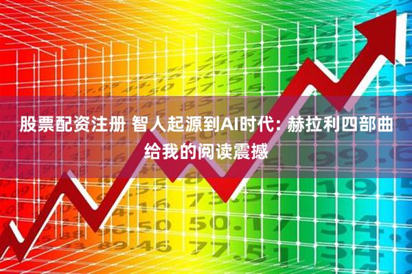股票配资注册 智人起源到AI时代: 赫拉利四部曲给我的阅读震撼