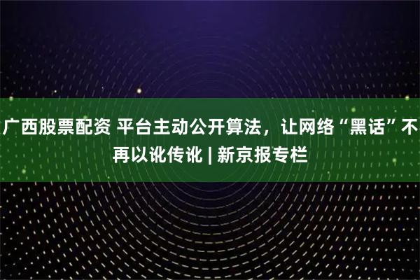 广西股票配资 平台主动公开算法，让网络“黑话”不再以讹传讹 | 新京报专栏