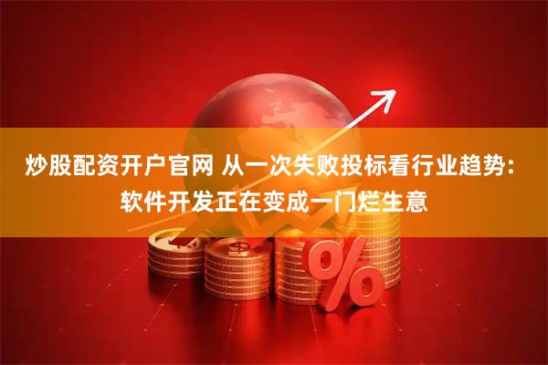 炒股配资开户官网 从一次失败投标看行业趋势: 软件开发正在变成一门烂生意