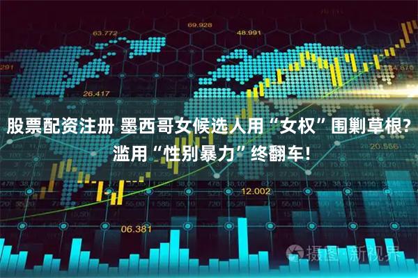 股票配资注册 墨西哥女候选人用“女权”围剿草根? 滥用“性别暴力”终翻车!