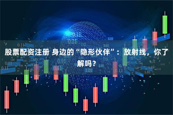 股票配资注册 身边的“隐形伙伴”：放射线，你了解吗？
