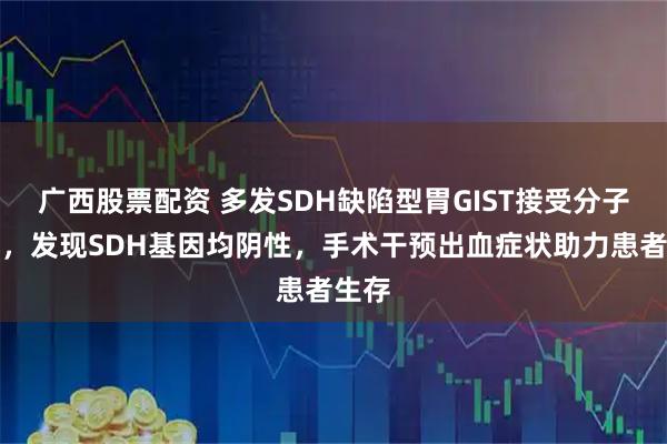 广西股票配资 多发SDH缺陷型胃GIST接受分子检测，发现SDH基因均阴性，手术干预出血症状助力患者生存