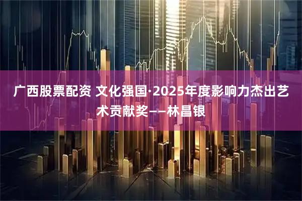 广西股票配资 文化强国·2025年度影响力杰出艺术贡献奖——林昌银