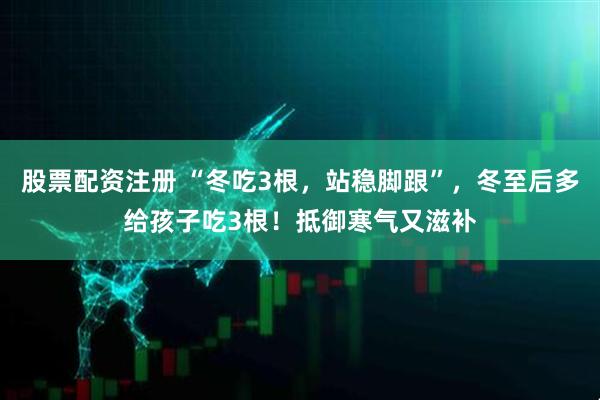 股票配资注册 “冬吃3根，站稳脚跟”，冬至后多给孩子吃3根！抵御寒气又滋补