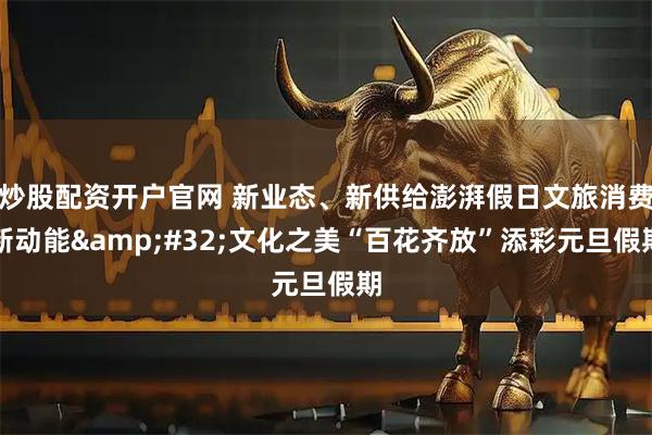 炒股配资开户官网 新业态、新供给澎湃假日文旅消费新动能 文化之美“百花齐放”添彩元旦假期