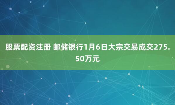 股票配资注册 邮储银行1月6日大宗交易成交275.50万元