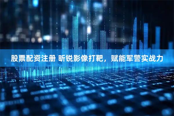 股票配资注册 昕锐影像打靶，赋能军警实战力