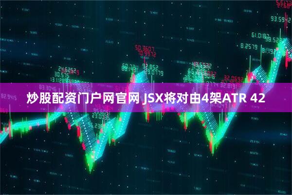 炒股配资门户网官网 JSX将对由4架ATR 42