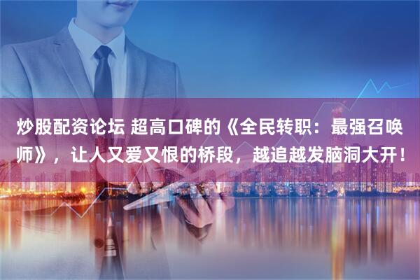 炒股配资论坛 超高口碑的《全民转职：最强召唤师》，让人又爱又恨的桥段，越追越发脑洞大开！