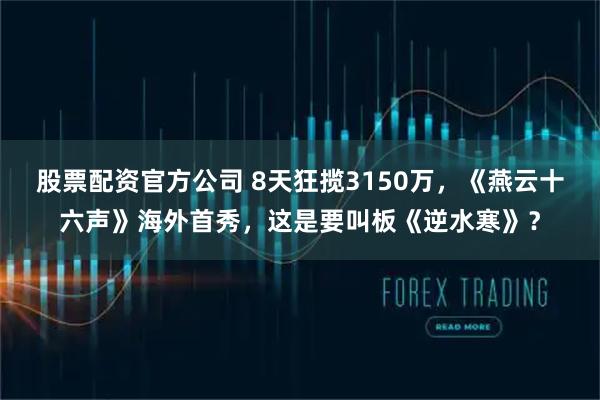 股票配资官方公司 8天狂揽3150万，《燕云十六声》海外首秀，这是要叫板《逆水寒》？