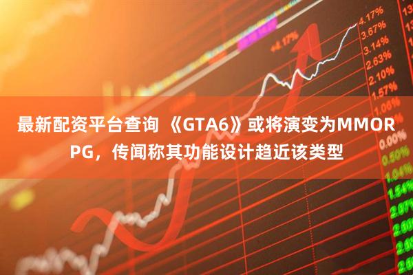 最新配资平台查询 《GTA6》或将演变为MMORPG，传闻称其功能设计趋近该类型
