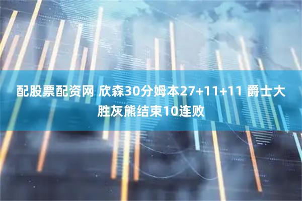 配股票配资网 欣森30分姆本27+11+11 爵士大胜灰熊结束10连败