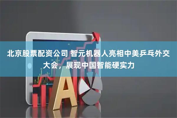 北京股票配资公司 智元机器人亮相中美乒乓外交大会，展现中国智能硬实力