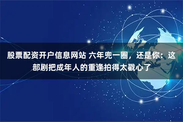 股票配资开户信息网站 六年兜一圈，还是你：这部剧把成年人的重逢拍得太戳心了