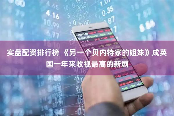 实盘配资排行榜 《另一个贝内特家的姐妹》成英国一年来收视最高的新剧