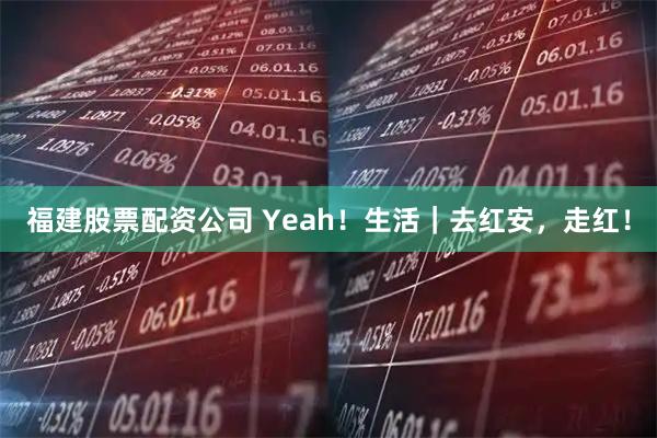 福建股票配资公司 Yeah！生活｜去红安，走红！