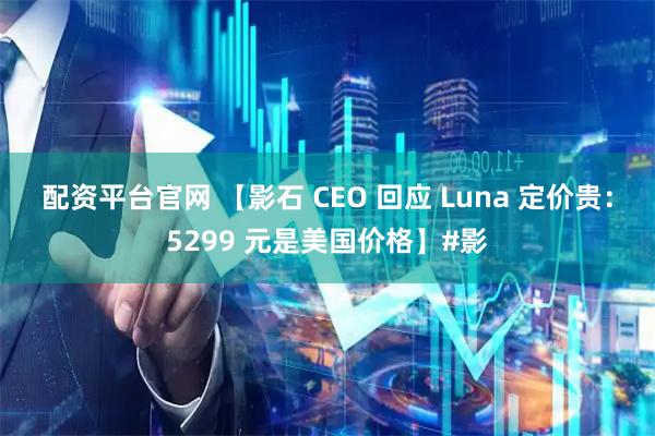 配资平台官网 【影石 CEO 回应 Luna 定价贵：5299 元是美国价格】#影