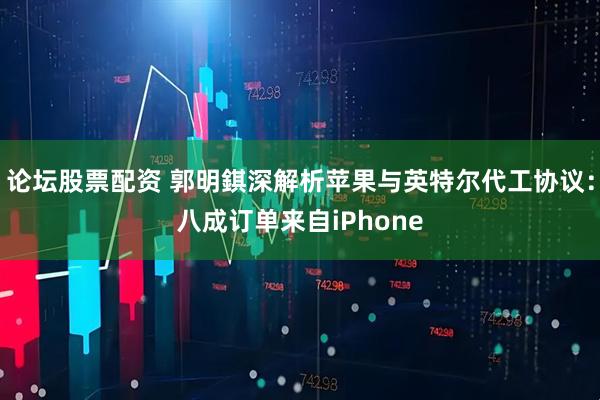 论坛股票配资 郭明錤深解析苹果与英特尔代工协议：八成订单来自iPhone