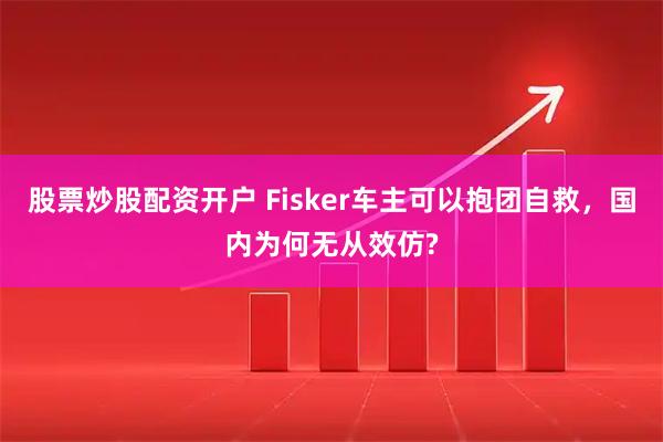 股票炒股配资开户 Fisker车主可以抱团自救，国内为何无从效仿?