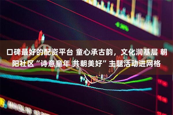 口碑最好的配资平台 童心承古韵，文化润基层 朝阳社区“诗意童年 共朝美好”主题活动进网格