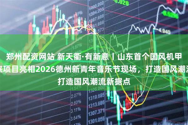 郑州配资网站 新天衢·有新意丨山东首个国风机甲神话文旅项目亮相2026德州新青年音乐节现场，打造国风潮流新据点