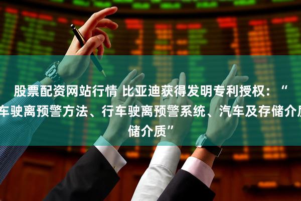 股票配资网站行情 比亚迪获得发明专利授权：“行车驶离预警方法、行车驶离预警系统、汽车及存储介质”