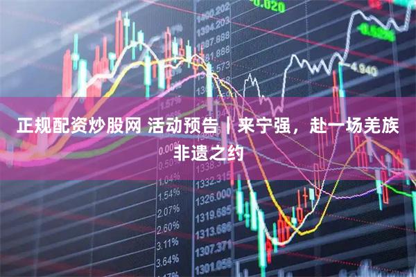 正规配资炒股网 活动预告｜来宁强，赴一场羌族非遗之约